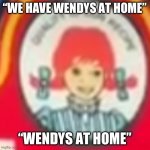wendys at ohio | “WE HAVE WENDYS AT HOME”; “WENDYS AT HOME” | image tagged in wendys at ohio | made w/ Imgflip meme maker