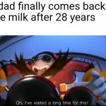 Ive waited a long time for this | When dad finally comes back with the milk after 28 years | image tagged in ive waited a long time for this | made w/ Imgflip meme maker