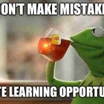 Kermit sipping tea | I DON’T MAKE MISTAKES. I CREATE LEARNING OPPORTUNITIES. | image tagged in kermit sipping tea | made w/ Imgflip meme maker