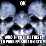 It’s against the sacred texts | OK; WHO TF PUT THE FIRST SOUTH PARK EPISODE ON RTX MODE | image tagged in grey aliens,memes,funny,south park,rtx | made w/ Imgflip meme maker