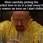its annoying | Mom carefully picking the perfect time to be in a bad mood for no reason as soon as I start chilling: | image tagged in walter white cooking,memes | made w/ Imgflip meme maker