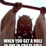crazy golf | WHEN YOU GET A HOLE IN ONE IN CRAZY GOLF | image tagged in sand people | made w/ Imgflip meme maker