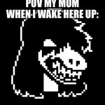 It’s true for me | POV MY MOM WHEN I WAKE HERE UP: | image tagged in deltarune | made w/ Imgflip meme maker