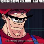 Does this happen to you? | ME WHEN SOMEONE SHOWS ME A MEME I HAVE ALREADY SEEN | image tagged in mario i am four parallel universes ahead of you | made w/ Imgflip meme maker