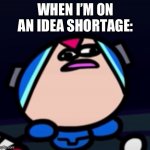 True | WHEN I’M ON AN IDEA SHORTAGE: | image tagged in mega man x confusion | made w/ Imgflip meme maker