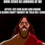 Jesus | HOW JESUS BE LOOKING AT ME; AFTER I ATE HIM ALIVE AND DRANK HIS BLOOD (DON'T WORRY HE TOLD ME I COULD) | image tagged in jesus,memes,jesus christ | made w/ Imgflip meme maker