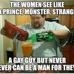 Man | THE WOMEN SEE LIKE A PRINCE, MONSTER, STRANGE; A GAY GUY BUT NEVER EVER CAN BE A MAN FOR THEY | image tagged in blender man man with blender | made w/ Imgflip meme maker