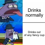 Image Title | Drinks normally; Drinks out of any fancy cup | image tagged in spongebob,funny,meme | made w/ Imgflip meme maker