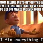 Fix-It-Felix | MY MOM TELLING ME TO GET OFF THE GAME BECAUSE I’M GETTING FRUSTRATED EVEN THOUGH THE FACT I HAVE TO GET OFF MAKES ME EVEN MORE FRUSTRATED: | image tagged in fix-it-felix,fun,funny,goofy | made w/ Imgflip meme maker