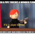 pipe+wonder flower=pipe bomb | WHEN A PIPE TOUCHES A WONDER FLOWER:; (THIS MEME IS ABOUT MARIO WONDER IN CASE YOU DONT GET IT) | image tagged in it's a pipe bomb | made w/ Imgflip meme maker