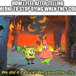 Spongebob we saved the city | HOW I FEEL AFTER TELLING SOMEONE TO STOP DYING WHEN THEY COUGH | image tagged in spongebob we saved the city | made w/ Imgflip meme maker