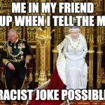 Royalty | ME IN MY FRIEND GROUP WHEN I TELL THE MOST; RACIST JOKE POSSIBLE | image tagged in british royalty | made w/ Imgflip meme maker