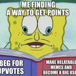 Fr | ME FINDING A WAY TO GET POINTS; BEG FOR UPVOTES; MAKE RELATABLE MEMES AND BECOME A BIG USER | image tagged in cross eyed spongebob | made w/ Imgflip meme maker