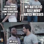 black guy stopping | MY AUTISTIC SELF WHO HATES MESSES; CLEAN ROOM AND REINSTATE SOME STRUCTURE IN YOUR LIFE; MY A.D.D HAVING A BUTTERFLY FOR ME TO LOOK AT... | image tagged in black guy stopping,autism,adhd,cleaning,mess | made w/ Imgflip meme maker