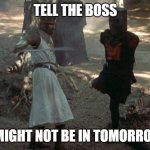 Black Knight | TELL THE BOSS; I MIGHT NOT BE IN TOMORROW | image tagged in black knight | made w/ Imgflip meme maker