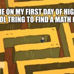 First day in any school was like | ME ON MY FIRST DAY OF HIGH SCHOOL TRING TO FIND A MATH CLASS | image tagged in lost in a corn maze | made w/ Imgflip meme maker