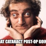 marty feldman strabico strabismo | HOW'S THAT CATARACT POST-OP GOING, HMM? | image tagged in cataract surgery | made w/ Imgflip meme maker