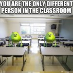 Empty Classroom | YOU ARE THE ONLY DIFFERENT PERSON IN THE CLASSROOM | image tagged in empty classroom | made w/ Imgflip meme maker