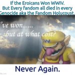 Shure, 9/11 Is very Tragic, But Perhaps We Didn't Knew  There Is a Another hidden Holocaust Among Us. | If the Eroicans Won WWIV.
But Every fandom all died in every Genocide aka the Fandom Holucoust. Never Again. | image tagged in wario sad,9/11,never again | made w/ Imgflip meme maker
