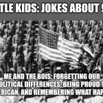 usa | LLITTLE KIDS: JOKES ABOUT 9/11; ME AND THE BOIS. FORGETTING OUR POLITICAL DIFFERENCES, BEING PROUD TO BE AMERICAN, AND REMEMBERING WHAT HAPPENED. | image tagged in usa | made w/ Imgflip meme maker