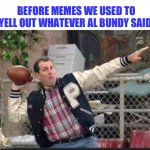 Al Bundy, the original meme God. | BEFORE MEMES WE USED TO YELL OUT WHATEVER AL BUNDY SAID | image tagged in al bundy throwing | made w/ Imgflip meme maker