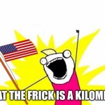 X All The Y, With USA Flag | WHAT THE FRICK IS A KILOMETER | image tagged in x all the y with usa flag | made w/ Imgflip meme maker