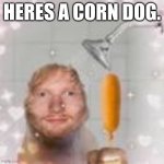 yes | HERES A CORN DOG. | image tagged in ed sheeran holding a corn dog in the shower | made w/ Imgflip meme maker