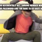 Happens all the time | WHEN YOU ACCIDENTALLY HIT 1 WRONG NUMBER WHEN TRYING TO ENTER YOUR PASSWORD AND YOU HAVE TO GO BACK AND START OVER | image tagged in gifs,memes | made w/ Imgflip video-to-gif maker