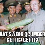 Qcumber | THAT’S A BIG QCUMBER…
GET IT? GET IT? | image tagged in kim jong ill cucumber | made w/ Imgflip meme maker