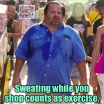 Sweating | Sweating while you shop counts as exercise. | image tagged in fat sweaty guy,sweating,while shopping,counted as exercise,fun | made w/ Imgflip meme maker