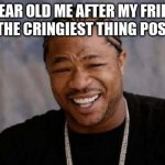 Yo Dawg Heard You | 6 YEAR OLD ME AFTER MY FRIEND DOES THE CRINGIEST THING POSSIBLE. | image tagged in memes,yo dawg heard you | made w/ Imgflip meme maker