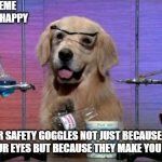 Chemistry Dog | SCIENCE MEME TO MAKE YOU HAPPY; WEAR SAFETY GOGGLES NOT JUST BECAUSE THEY PROTECT YOUR EYES BUT BECAUSE THEY MAKE YOU 10% HOTTER. | image tagged in chemistry dog | made w/ Imgflip meme maker