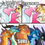 I feel like she’d say this tho… | LET’S ALL BE GAY; *SURE* | image tagged in blaze s dumb declaration,memes,dragons | made w/ Imgflip meme maker