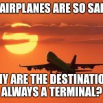 airplanelove | IF AIRPLANES ARE SO SAFE.. WHY ARE THE DESTINATIONS ALWAYS A TERMINAL? | image tagged in airplanelove | made w/ Imgflip meme maker