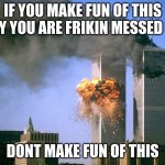 DONT MAKE FUN OF THIS | IF YOU MAKE FUN OF THIS DAY YOU ARE FRIKIN MESSED UP; DONT MAKE FUN OF THIS | image tagged in 911 9/11 twin towers impact | made w/ Imgflip meme maker