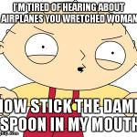 stewie griffin | I'M TIRED OF HEARING ABOUT AIRPLANES YOU WRETCHED WOMAN NOW STICK THE DAMN SPOON IN MY MOUTH | image tagged in stewie griffin | made w/ Imgflip meme maker
