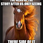 Horse | THE HERO OF THE STORY AFTER US ONLY SEEING; THERE SIDE OF IT | image tagged in horse | made w/ Imgflip meme maker