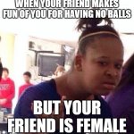 I have heard of this "roast" before, unfortunately | WHEN YOUR FRIEND MAKES FUN OF YOU FOR HAVING NO BALLS; BUT YOUR FRIEND IS FEMALE | image tagged in memes,black girl wat,balls | made w/ Imgflip meme maker