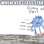 HAPPENS EVERY DAY | ME WHENEVER CLASS STARTS: | image tagged in gotta go fast | made w/ Imgflip meme maker