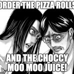 Eren Yeager staring at Grisha Yeager | ORDER THE PIZZA ROLLS; AND THE CHOCCY MOO MOO JUICE! | image tagged in eren yeager staring at grisha yeager | made w/ Imgflip meme maker