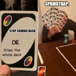 pov | SPRINGTRAP:; STOP COMING BACK | image tagged in uno draw the whole deck | made w/ Imgflip meme maker