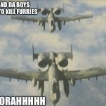 A-10 Thunderbolt II | ME AND DA BOYS GOING TO KILL FURRIES; HOOORAHHHHH | image tagged in a-10 thunderbolt ii | made w/ Imgflip meme maker