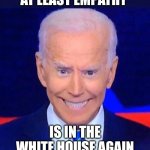 Mr Empathy | AT LEAST EMPATHY; IS IN THE WHITE HOUSE AGAIN | image tagged in creepy smiling joe biden | made w/ Imgflip meme maker
