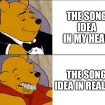 Tuxedo Winnie the Pooh grossed reverse | THE SONG IDEA IN MY HEAD; THE SONG IDEA IN REALITY | image tagged in tuxedo winnie the pooh grossed reverse | made w/ Imgflip meme maker