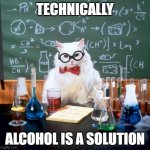 Chemistry Cat | TECHNICALLY; ALCOHOL IS A SOLUTION | image tagged in memes,chemistry cat | made w/ Imgflip meme maker