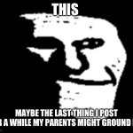 Depressed Troll Face | THIS; MAYBE THE LAST THING I POST FOR A WHILE MY PARENTS MIGHT GROUND ME | image tagged in depressed troll face | made w/ Imgflip meme maker