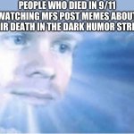 They aren’t even funny | PEOPLE WHO DIED IN 9/11 WATCHING MFS POST MEMES ABOUT THEIR DEATH IN THE DARK HUMOR STREAM | image tagged in in heaven looking down | made w/ Imgflip meme maker