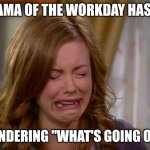 Sobbing face | DRAMA OF THE WORKDAY HAS ME; WONDERING "WHAT'S GOING ON?" | image tagged in sobbing face | made w/ Imgflip meme maker