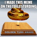 golden turd award | I MADE THIS MEME ON THE TOILET TURDING | image tagged in golden turd award | made w/ Imgflip meme maker