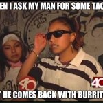 chola | WHEN I ASK MY MAN FOR SOME TACOS; BUT HE COMES BACK WITH BURRITOS. | image tagged in chola,taco tuesday | made w/ Imgflip meme maker